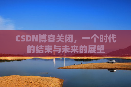 CSDN博客关闭,一个时代的结束与未来的展望
